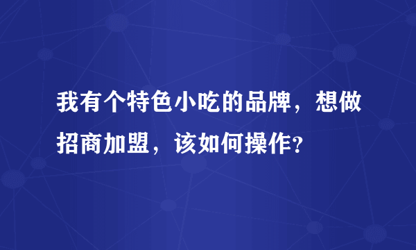 我有个特色小吃的品牌，想做招商加盟，该如何操作？