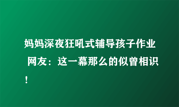 妈妈深夜狂吼式辅导孩子作业 网友：这一幕那么的似曾相识！