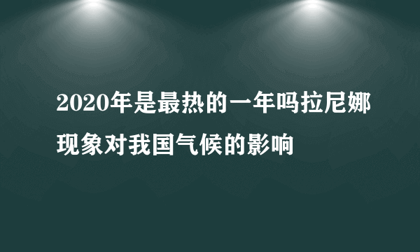 2020年是最热的一年吗拉尼娜现象对我国气候的影响