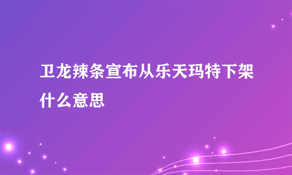 卫龙辣条宣布从乐天玛特下架什么意思