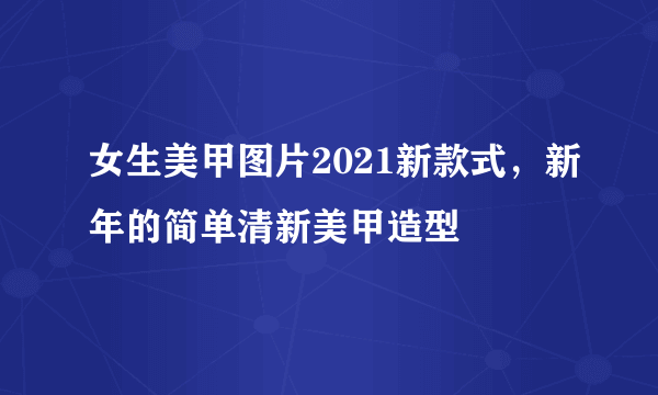 女生美甲图片2021新款式，新年的简单清新美甲造型