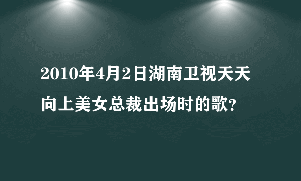 2010年4月2日湖南卫视天天向上美女总裁出场时的歌？