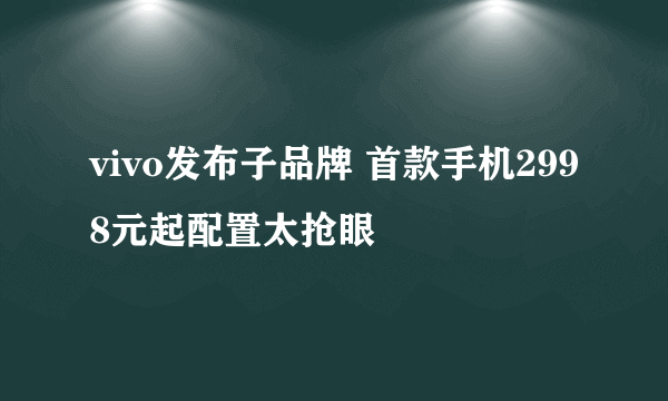 vivo发布子品牌 首款手机2998元起配置太抢眼