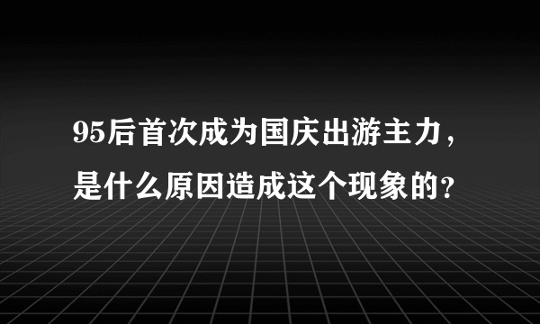 95后首次成为国庆出游主力，是什么原因造成这个现象的？