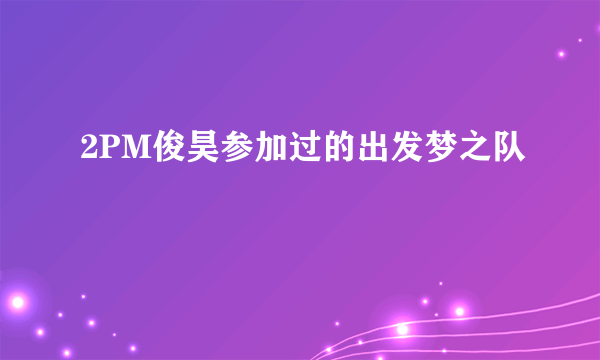 2PM俊昊参加过的出发梦之队