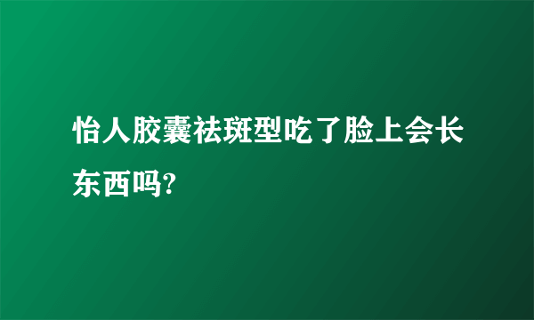 怡人胶囊祛斑型吃了脸上会长东西吗?