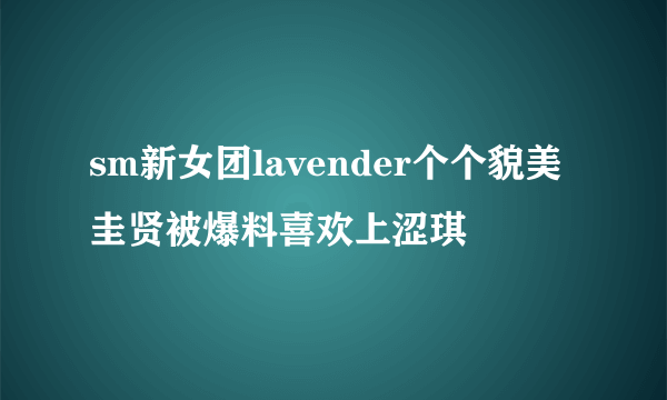 sm新女团lavender个个貌美圭贤被爆料喜欢上涩琪