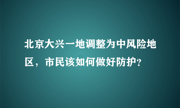 北京大兴一地调整为中风险地区，市民该如何做好防护？