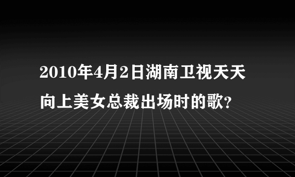 2010年4月2日湖南卫视天天向上美女总裁出场时的歌？