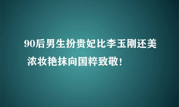 90后男生扮贵妃比李玉刚还美 浓妆艳抹向国粹致敬！