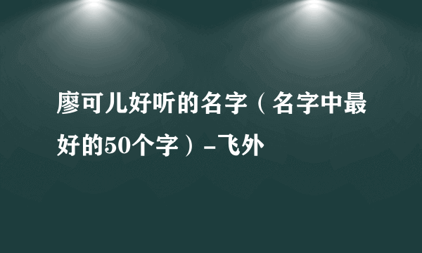 廖可儿好听的名字（名字中最好的50个字）-飞外