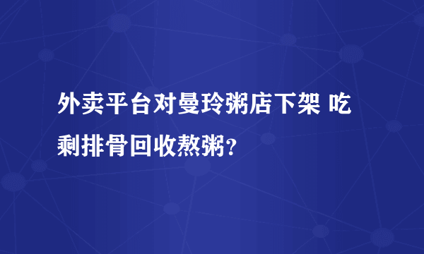 外卖平台对曼玲粥店下架 吃剩排骨回收熬粥？