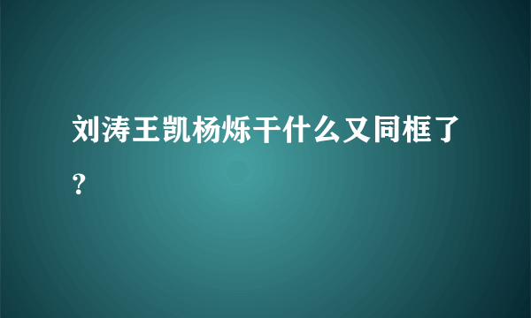 刘涛王凯杨烁干什么又同框了？