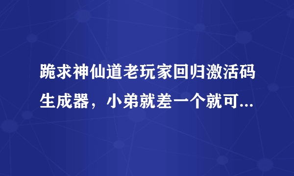 跪求神仙道老玩家回归激活码生成器，小弟就差一个就可以换礼包了。 求好人