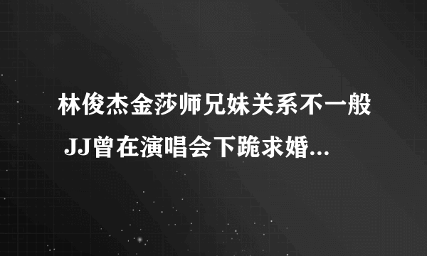 林俊杰金莎师兄妹关系不一般 JJ曾在演唱会下跪求婚？_飞外网