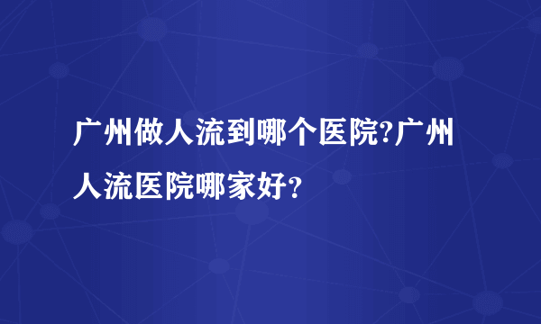 广州做人流到哪个医院?广州人流医院哪家好？