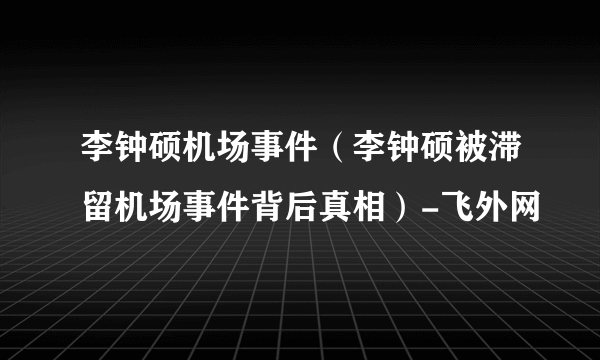 李钟硕机场事件（李钟硕被滞留机场事件背后真相）-飞外网