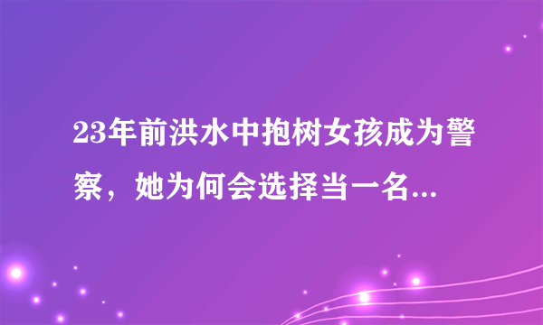 23年前洪水中抱树女孩成为警察，她为何会选择当一名人民警察？