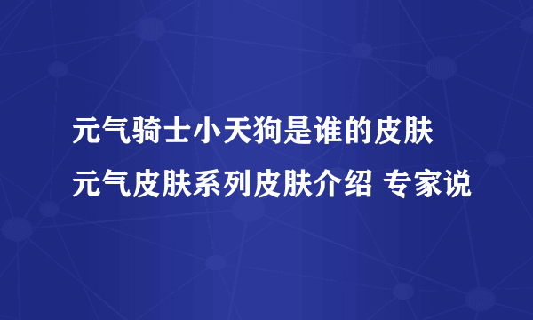 元气骑士小天狗是谁的皮肤 元气皮肤系列皮肤介绍 专家说