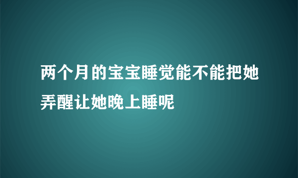 两个月的宝宝睡觉能不能把她弄醒让她晚上睡呢