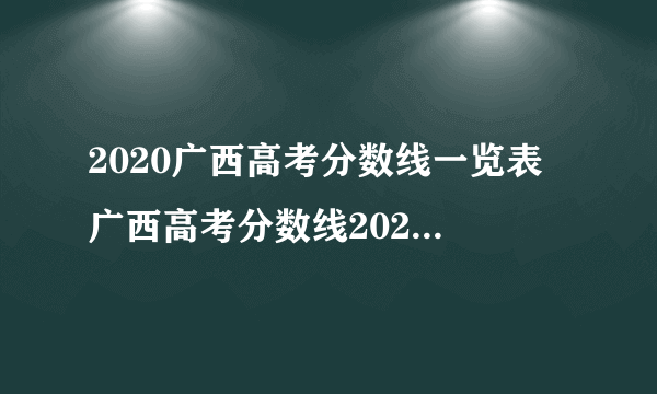 2020广西高考分数线一览表 广西高考分数线2020最新分布表