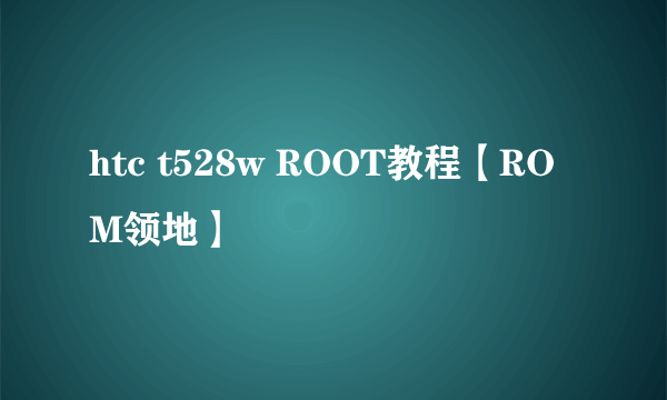 htc t528w ROOT教程【ROM领地】