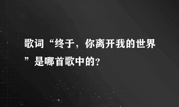 歌词“终于，你离开我的世界”是哪首歌中的？