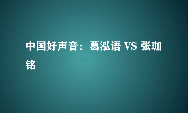 中国好声音：葛泓语 VS 张珈铭