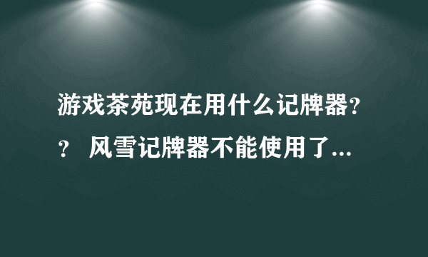 游戏茶苑现在用什么记牌器？？ 风雪记牌器不能使用了...大家现在用的什么记牌器呢？？ 废话不需要说了》。