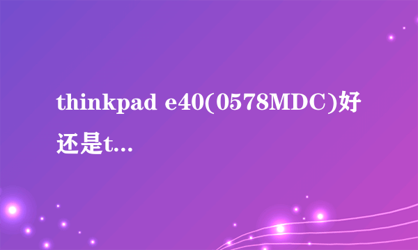 thinkpad e40(0578MDC)好还是thinkpad e40(0578MDC)好？