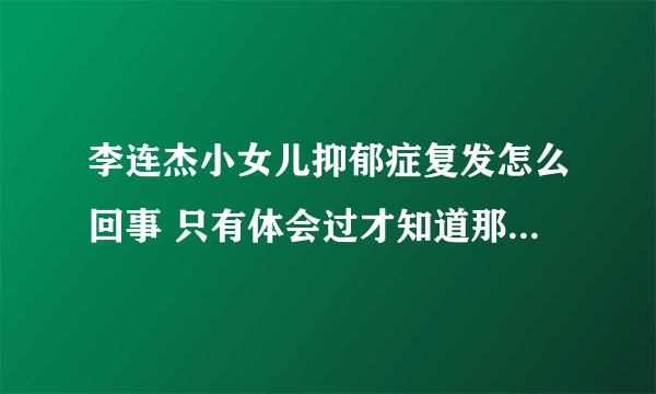 李连杰小女儿抑郁症复发怎么回事 只有体会过才知道那种绝望感