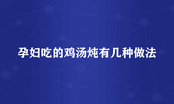 孕妇吃的鸡汤炖有几种做法