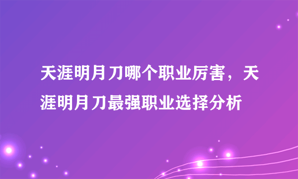 天涯明月刀哪个职业厉害，天涯明月刀最强职业选择分析