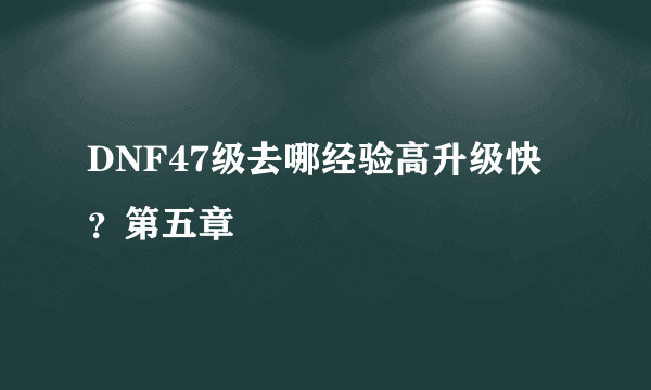 DNF47级去哪经验高升级快？第五章