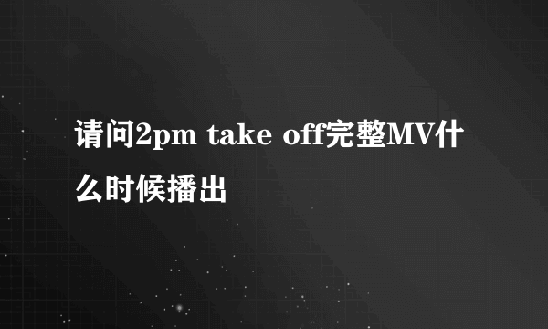 请问2pm take off完整MV什么时候播出