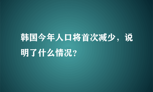 韩国今年人口将首次减少，说明了什么情况？