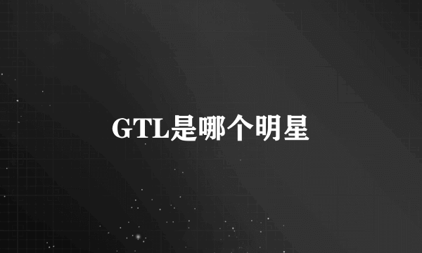 GTL是哪个明星