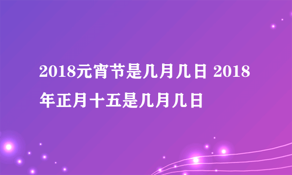 2018元宵节是几月几日 2018年正月十五是几月几日