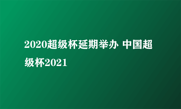 2020超级杯延期举办 中国超级杯2021