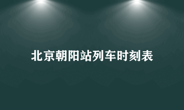 北京朝阳站列车时刻表