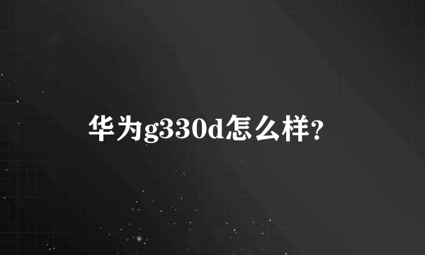 华为g330d怎么样？