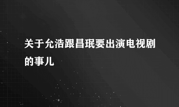 关于允浩跟昌珉要出演电视剧的事儿