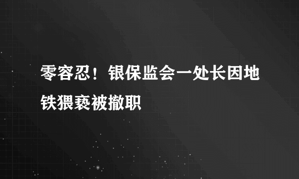 零容忍！银保监会一处长因地铁猥亵被撤职