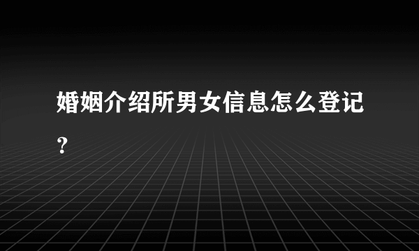 婚姻介绍所男女信息怎么登记？