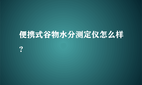 便携式谷物水分测定仪怎么样？