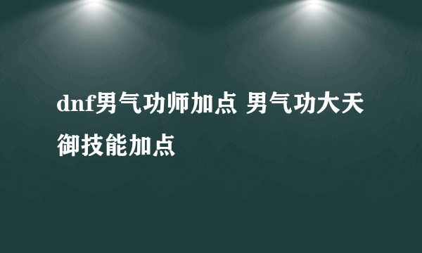 dnf男气功师加点 男气功大天御技能加点