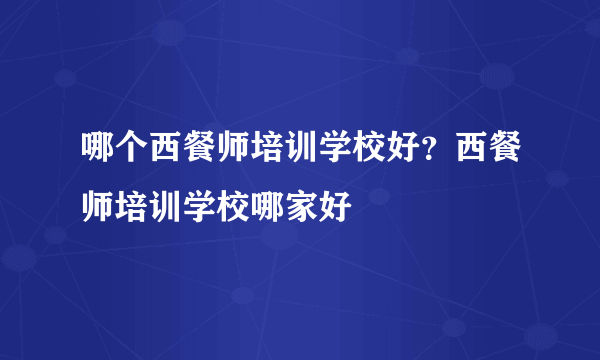 哪个西餐师培训学校好？西餐师培训学校哪家好