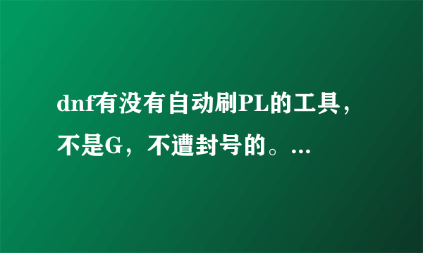 dnf有没有自动刷PL的工具，不是G，不遭封号的。。。跪求啊