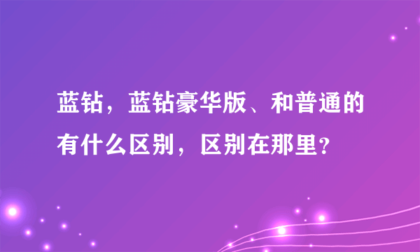 蓝钻，蓝钻豪华版、和普通的有什么区别，区别在那里？