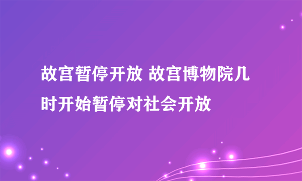 故宫暂停开放 故宫博物院几时开始暂停对社会开放